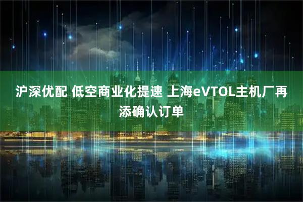 沪深优配 低空商业化提速 上海eVTOL主机厂再添确认订单