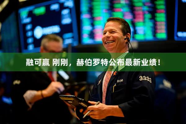 融可赢 刚刚，赫伯罗特公布最新业绩！