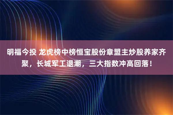 明福今投 龙虎榜中榜恒宝股份章盟主炒股养家齐聚，长城军工退潮，三大指数冲高回落！