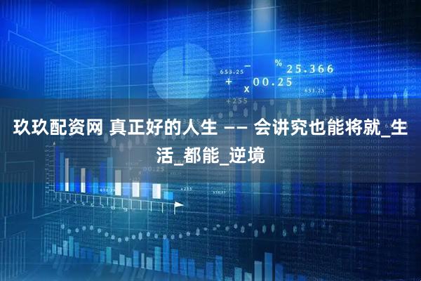 玖玖配资网 真正好的人生 —— 会讲究也能将就_生活_都能_逆境