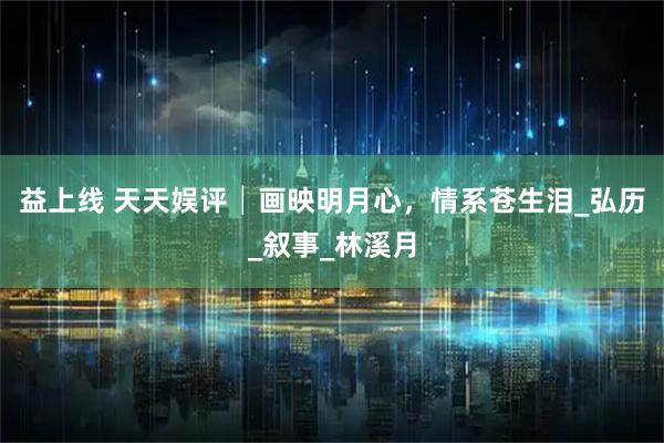益上线 天天娱评│画映明月心，情系苍生泪_弘历_叙事_林溪月