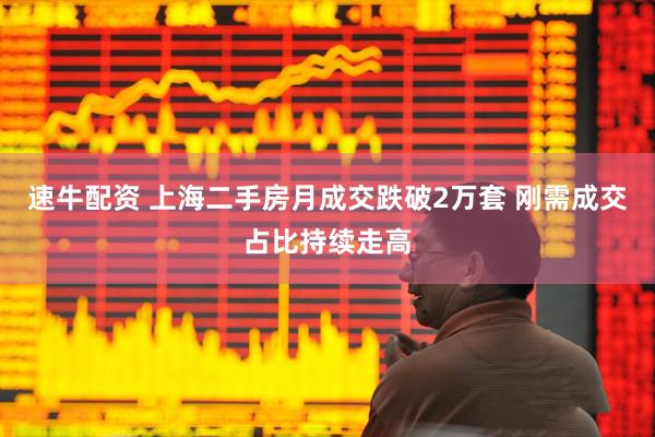 速牛配资 上海二手房月成交跌破2万套 刚需成交占比持续走高