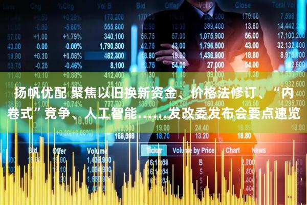 扬帆优配 聚焦以旧换新资金、价格法修订、“内卷式”竞争、人工智能……发改委发布会要点速览