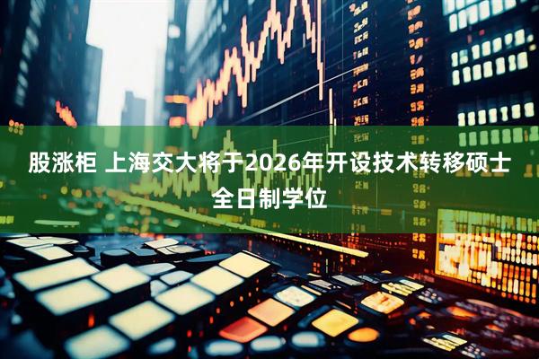 股涨柜 上海交大将于2026年开设技术转移硕士全日制学位