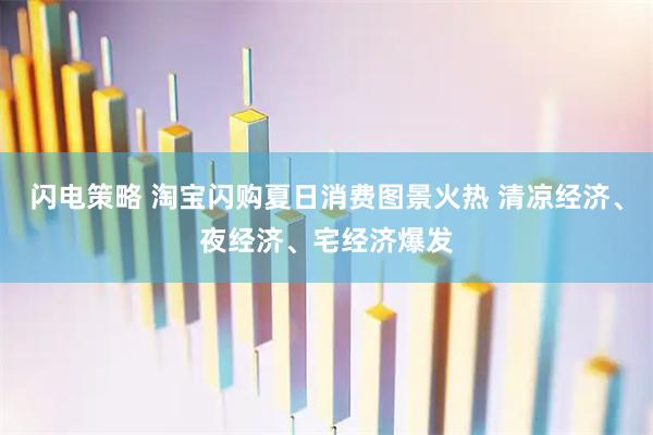 闪电策略 淘宝闪购夏日消费图景火热 清凉经济、夜经济、宅经济爆发