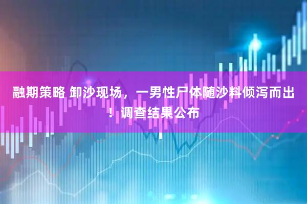 融期策略 卸沙现场，一男性尸体随沙料倾泻而出！调查结果公布