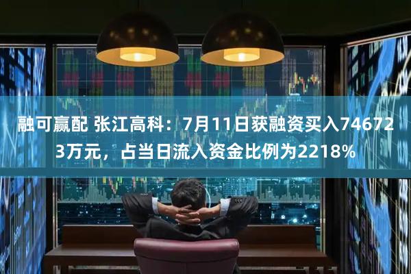 融可赢配 张江高科：7月11日获融资买入746723万元，占当日流入资金比例为2218%