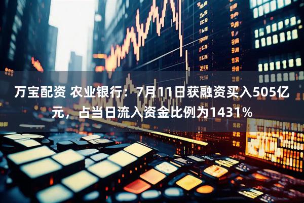 万宝配资 农业银行：7月11日获融资买入505亿元，占当日流入资金比例为1431%