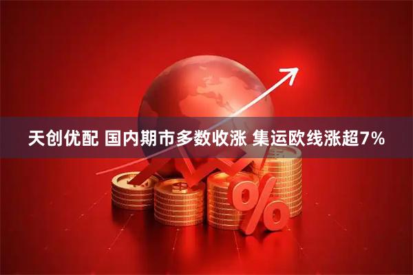 天创优配 国内期市多数收涨 集运欧线涨超7%