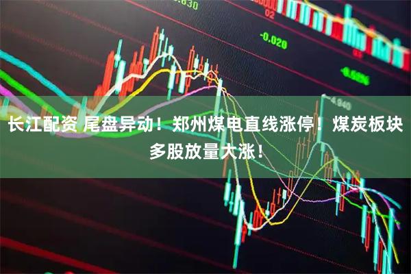 长江配资 尾盘异动！郑州煤电直线涨停！煤炭板块多股放量大涨！