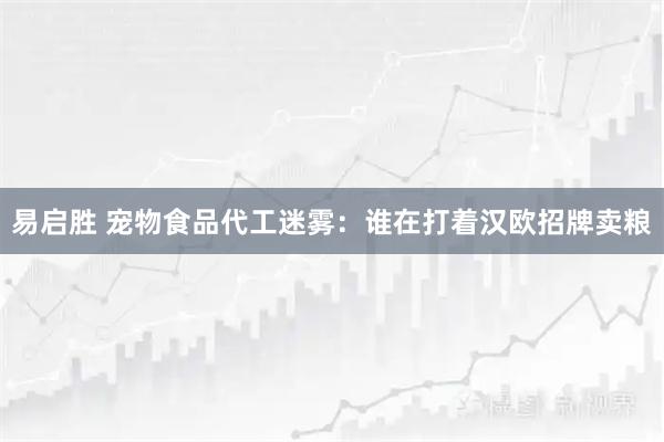 易启胜 宠物食品代工迷雾：谁在打着汉欧招牌卖粮